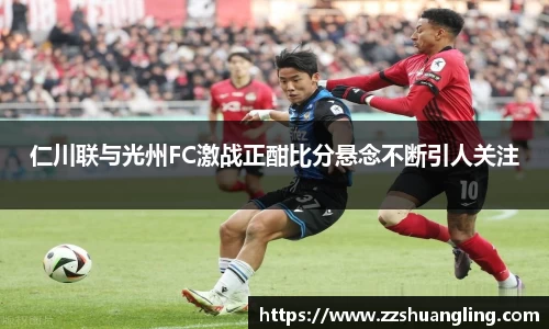 仁川联与光州FC激战正酣比分悬念不断引人关注