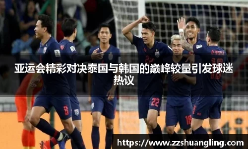 亚运会精彩对决泰国与韩国的巅峰较量引发球迷热议