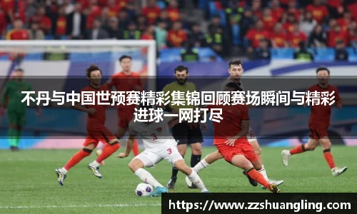 不丹与中国世预赛精彩集锦回顾赛场瞬间与精彩进球一网打尽