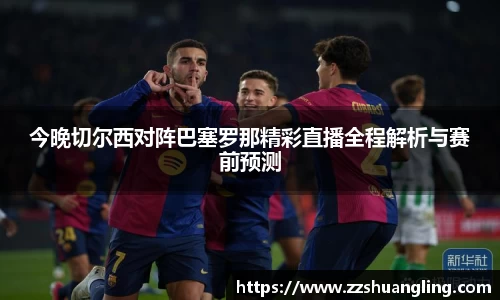 今晚切尔西对阵巴塞罗那精彩直播全程解析与赛前预测