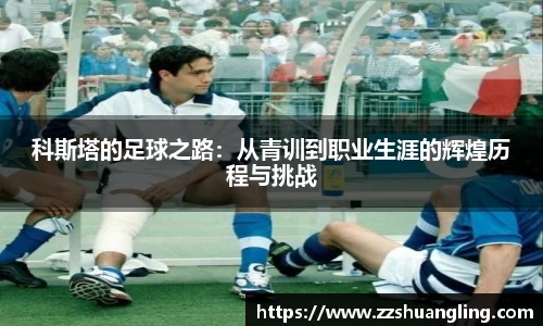 科斯塔的足球之路：从青训到职业生涯的辉煌历程与挑战