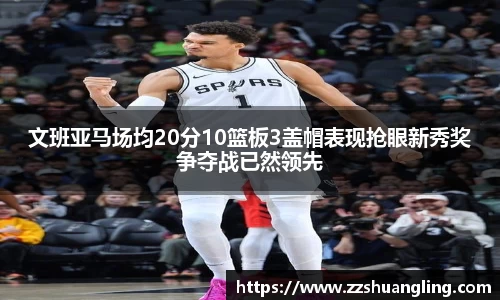 文班亚马场均20分10篮板3盖帽表现抢眼新秀奖争夺战已然领先