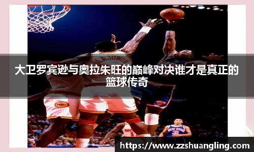 大卫罗宾逊与奥拉朱旺的巅峰对决谁才是真正的篮球传奇