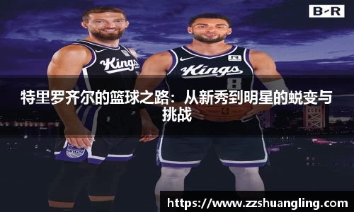 特里罗齐尔的篮球之路：从新秀到明星的蜕变与挑战