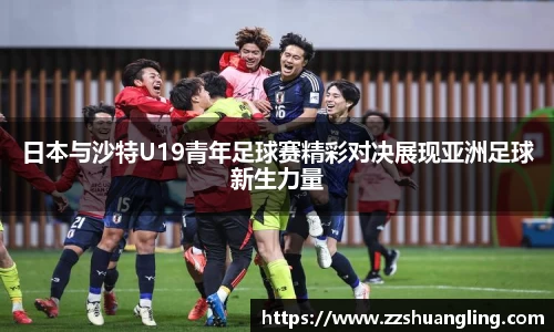 日本与沙特U19青年足球赛精彩对决展现亚洲足球新生力量