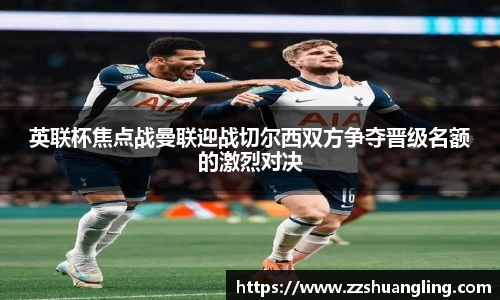 英联杯焦点战曼联迎战切尔西双方争夺晋级名额的激烈对决