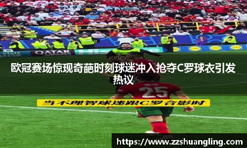 欧冠赛场惊现奇葩时刻球迷冲入抢夺C罗球衣引发热议