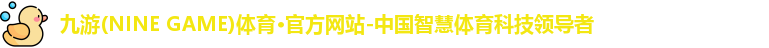 九游(NINE GAME)体育·官方网站-中国智慧体育科技领导者